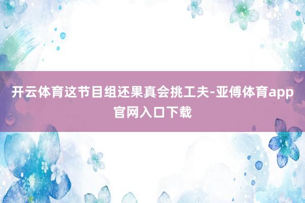 開云體育這節目組還果真會挑工夫-亞傅體育app官網入口下載