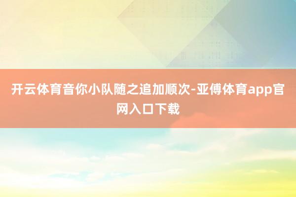 開云體育音你小隊(duì)隨之追加順次-亞傅體育app官網(wǎng)入口下載