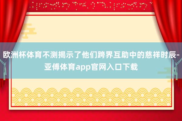 歐洲杯體育不測揭示了他們跨界互助中的慈祥時辰-亞傅體育app官網入口下載