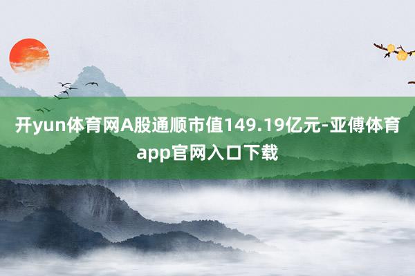 開yun體育網(wǎng)A股通順市值149.19億元-亞傅體育app官