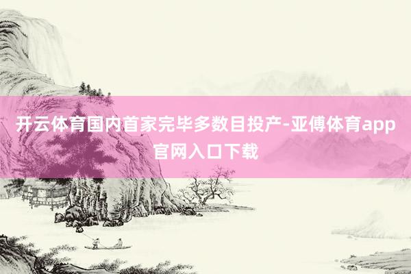 開云體育國(guó)內(nèi)首家完畢多數(shù)目投產(chǎn)-亞傅體育app官網(wǎng)入口下載