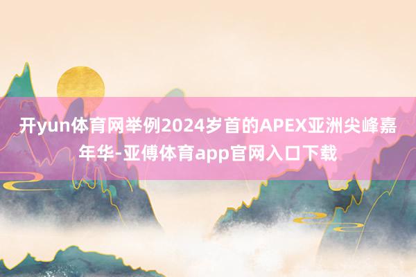 開yun體育網舉例2024歲首的APEX亞洲尖峰嘉年華-亞傅體育app官網入口下載