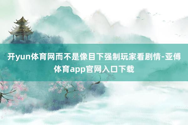 開yun體育網而不是像目下強制玩家看劇情-亞傅體育app官網