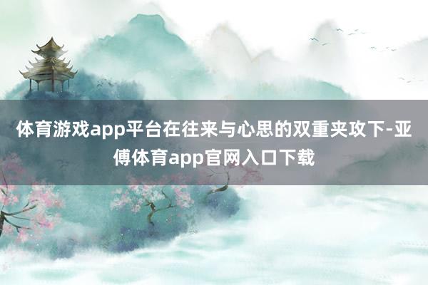 體育游戲app平臺在往來與心思的雙重夾攻下-亞傅體育app官