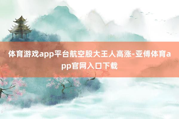體育游戲app平臺　　航空股大王人高漲-亞傅體育app官網入