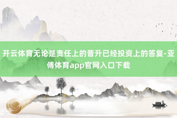 開云體育無論是責任上的晉升已經投資上的答復-亞傅體育app官