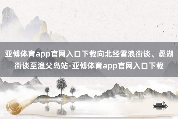 亞傅體育app官網入口下載向北經雪浪街談、蠡湖街談至漁父島站
