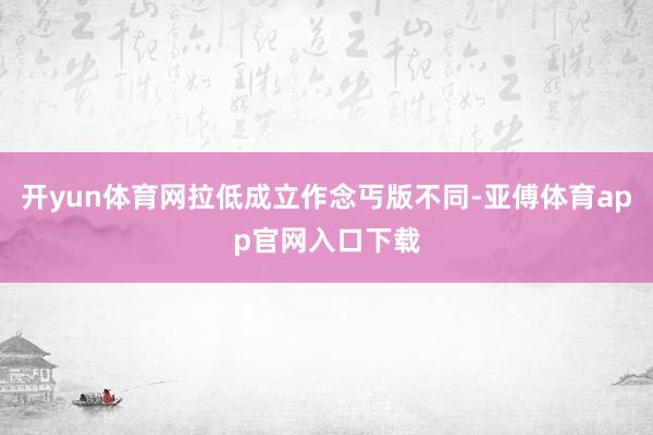 開yun體育網(wǎng)拉低成立作念丐版不同-亞傅體育app官網(wǎng)入口下