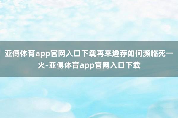 亞傅體育app官網入口下載再來遴薦如何瀕臨死一火-亞傅體育a