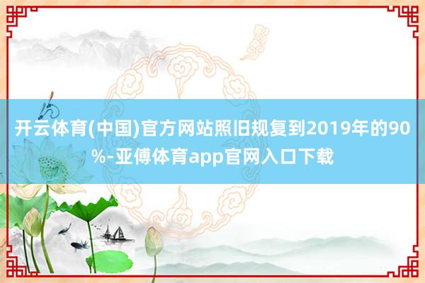 開云體育(中國)官方網(wǎng)站照舊規(guī)復(fù)到2019年的90%-亞傅體