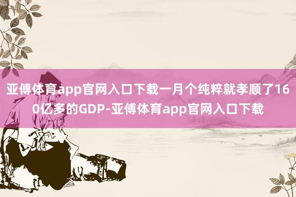 亞傅體育app官網(wǎng)入口下載一月個(gè)純粹就孝順了160億多的GD
