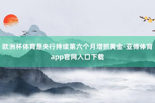 歐洲杯體育是央行持續第六個月增抓黃金-亞傅體育app官網入口