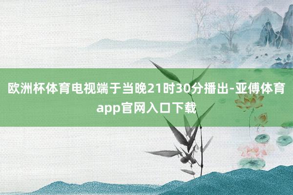 歐洲杯體育電視端于當(dāng)晚21時30分播出-亞傅體育app官網(wǎng)入