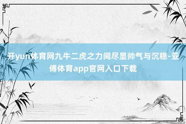 開yun體育網(wǎng)九牛二虎之力間盡顯帥氣與沉穩(wěn)-亞傅體育app官