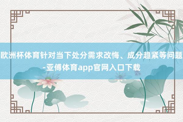 歐洲杯體育針對當下處分需求改悔、成分趨緊等問題-亞傅體育ap
