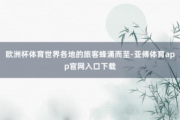 歐洲杯體育世界各地的旅客蜂涌而至-亞傅體育app官網入口下載