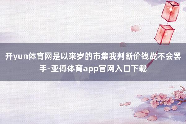 開yun體育網是以來歲的市集我判斷價錢戰不會罷手-亞傅體育a