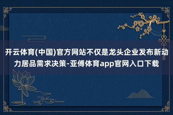 開云體育(中國)官方網站不僅是龍頭企業發布新動力居品需求決策