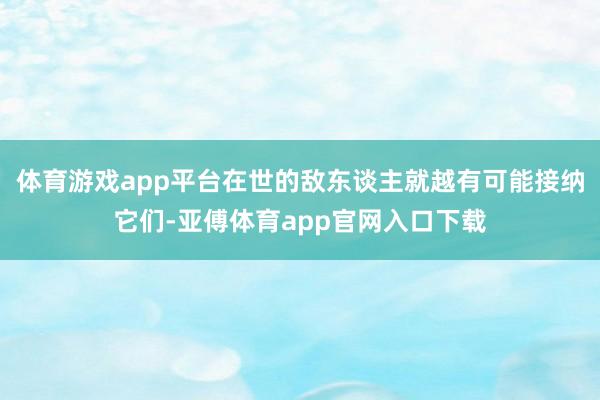 體育游戲app平臺在世的敵東談主就越有可能接納它們-亞傅體育app官網(wǎng)入口下載