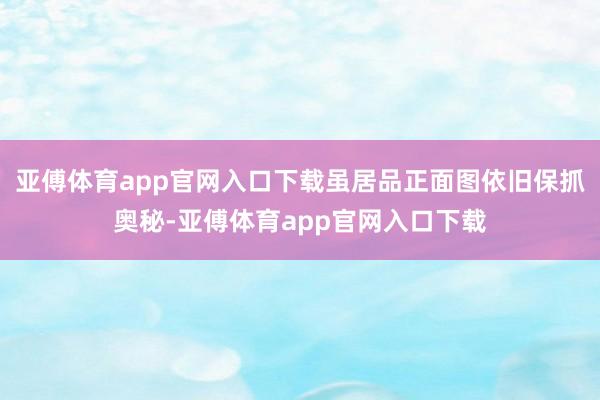 亞傅體育app官網入口下載雖居品正面圖依舊保抓奧秘-亞傅體育
