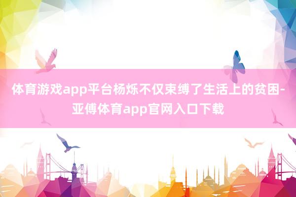 體育游戲app平臺楊爍不僅束縛了生活上的貧困-亞傅體育app