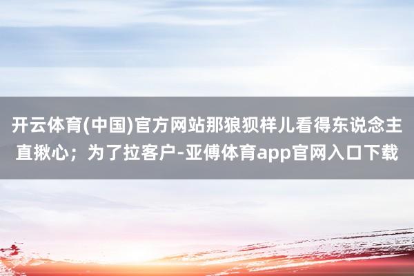 開云體育(中國)官方網站那狼狽樣兒看得東說念主直揪心；為了拉
