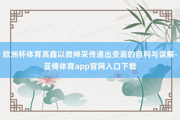 歐洲杯體育高鑫以微神采傳遞出變裝的自利與誤解-亞傅體育app