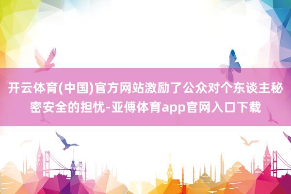 開云體育(中國)官方網站激勵了公眾對個東談主秘密安全的擔憂-