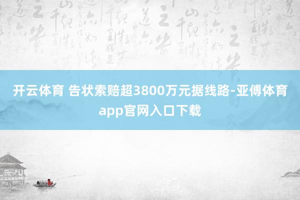 開云體育 告狀索賠超3800萬(wàn)元　　據(jù)線路-亞傅體育app官