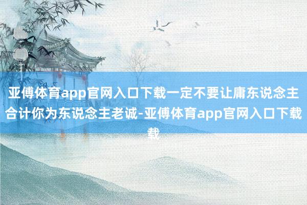 亞傅體育app官網入口下載一定不要讓庸東說念主合計你為東說念