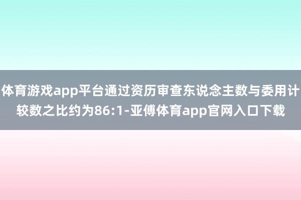 體育游戲app平臺通過資歷審查東說念主數與委用計較數之比約為